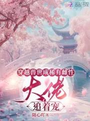 穿越兽世成稀有雌性大佬追着宠随心