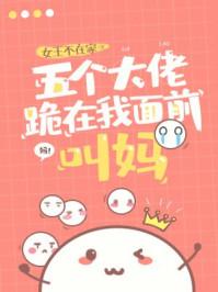 五个大佬跪在我面前叫妈 女王不在家妈妈嫁给谁了