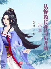大唐从挽救长孙皇后开始 见月明女主