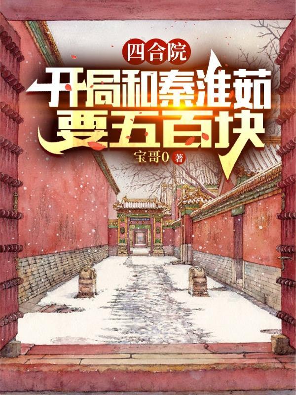 四合院开局和秦淮茹要五百块完结全本