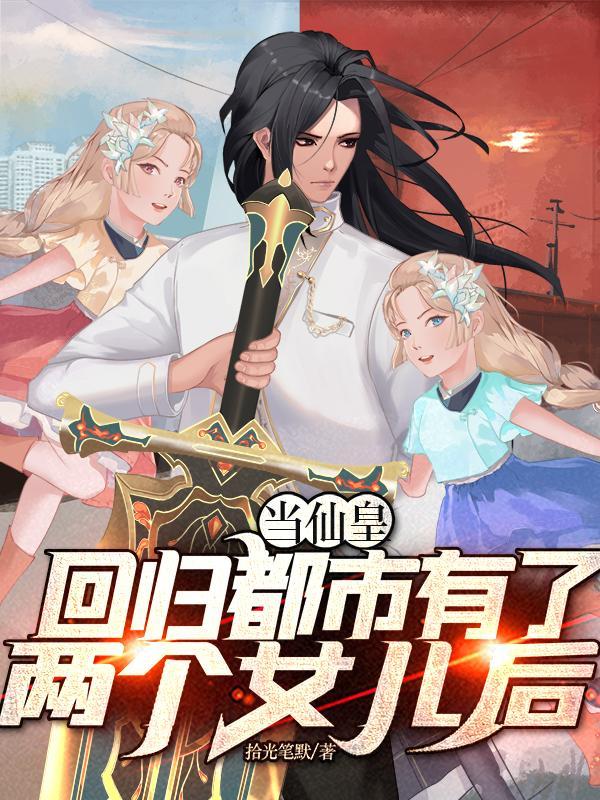 当仙皇回归都市有了两个女儿后 作者拾光笔默