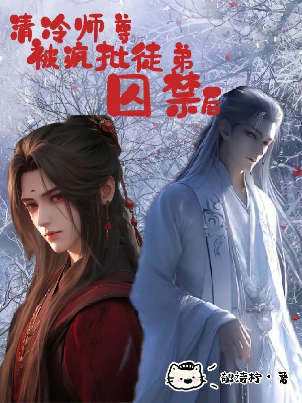清冷师尊被疯批徒弟囚禁后全文免费阅读