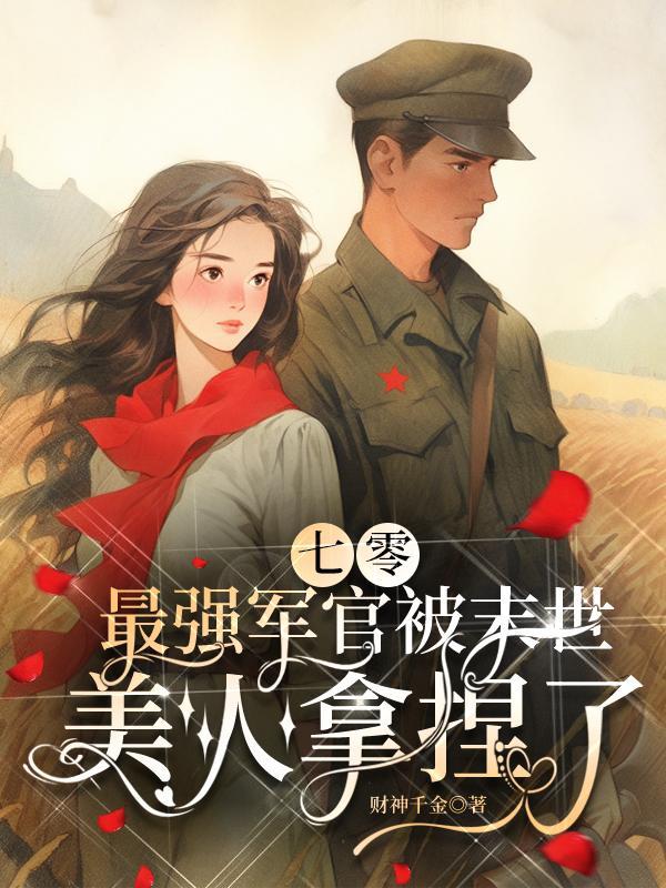 七零最强军官被末世美人拿捏了作者财神千金