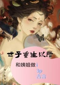 世子重生以后和姨姐做i(3p)作者柠檬桂花