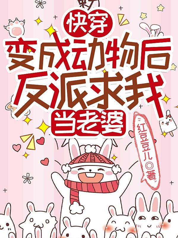 快穿变成动物后反派求我当老婆 百度