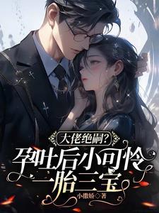 大佬绝嗣孕吐后小可怜一胎三宝电视剧